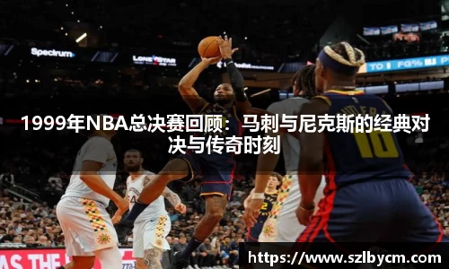 1999年NBA总决赛回顾：马刺与尼克斯的经典对决与传奇时刻