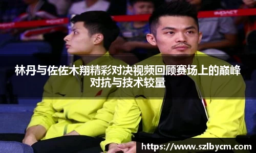 林丹与佐佐木翔精彩对决视频回顾赛场上的巅峰对抗与技术较量